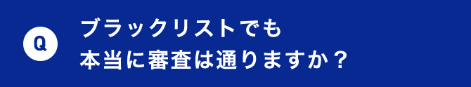 Q ブラックリストでも本当に審査は通りますか？