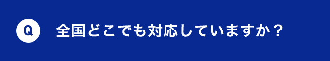 Q 全国どこでも対応していますか？