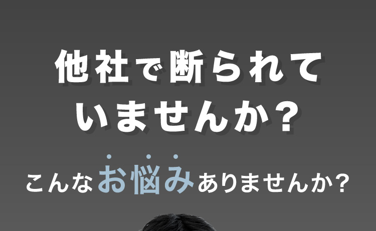 他社で断られていませんか？ こんなお悩みありませんか？